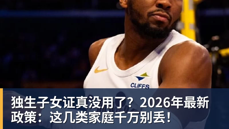 独生子女证真没用了？2026年最新政策：这几类家庭千万别丢！