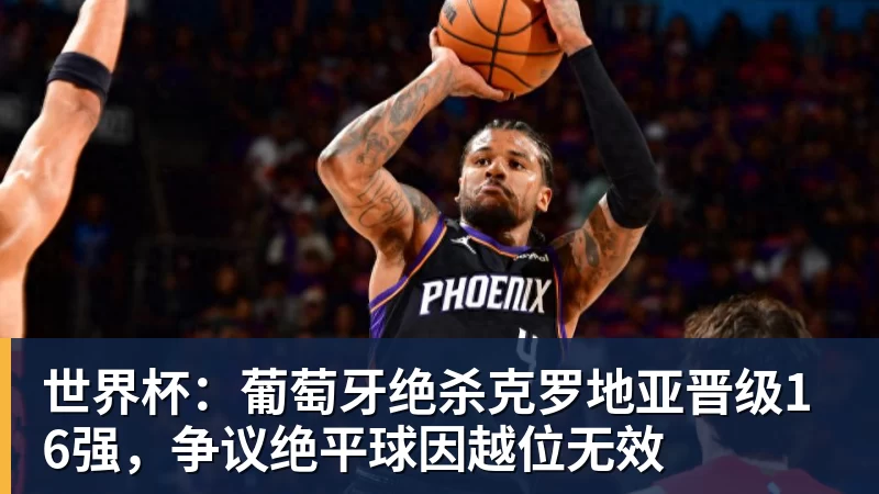 世界杯:葡萄牙绝杀克罗地亚晋级16强,争议绝平球因越位无效 世界杯:葡萄牙绝杀克罗地亚晋级16强,争议绝平球因越位无效