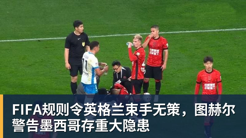 好博体育FIFA规则令英格兰束手无策,图赫尔警告墨西哥存重大隐患 好博体育FIFA规则令英格兰束手无策,图赫尔警告墨西哥存重大隐患