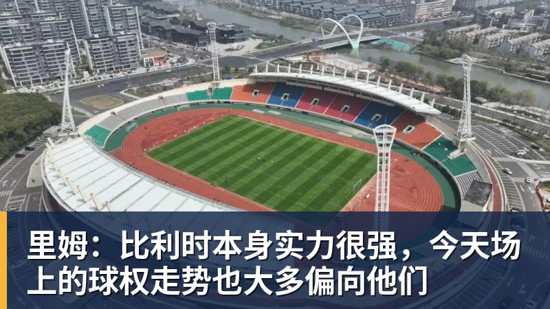 好博体育里姆:比利时本身实力很强,今天场上的球权走势也大多偏向他们 好博体育里姆:比利时本身实力很强,今天场上的球权走势也大多偏向他们