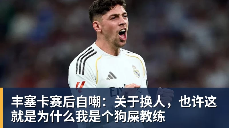 好博体育丰塞卡赛后自嘲：关于换人，也许这就是为什么我是个狗屎教练
