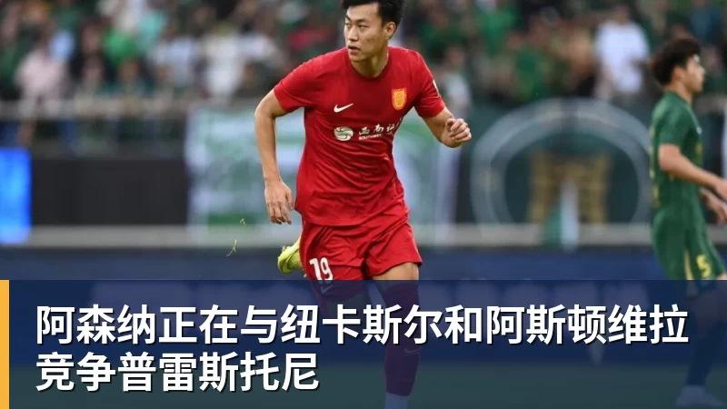 好博体育阿森纳正在与纽卡斯尔和阿斯顿维拉竞争普雷斯托尼 好博体育阿森纳正在与纽卡斯尔和阿斯顿维拉竞争普雷斯托尼
