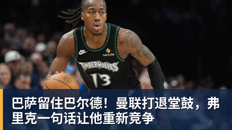 好博体育巴萨留住巴尔德!曼联打退堂鼓,弗里克一句话让他重新竞争 好博体育巴萨留住巴尔德!曼联打退堂鼓,弗里克一句话让他重新竞争