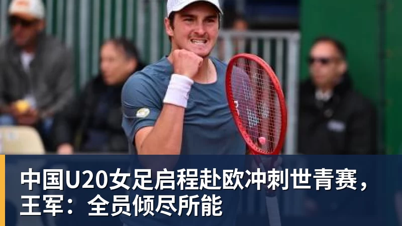 好博体育中国U20女足启程赴欧冲刺世青赛，王军：全员倾尽所能