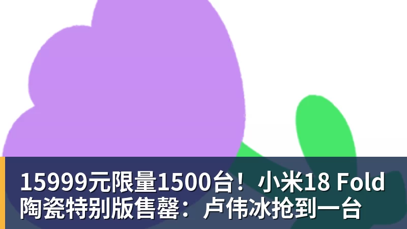 好博体育15999元限量1500台！小米18 Fold陶瓷特别版售罄：卢伟冰抢到一台