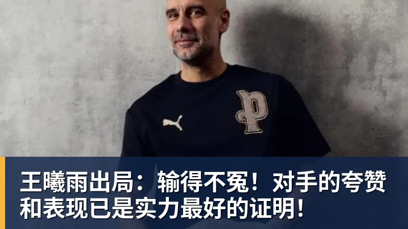 好博体育王曦雨出局：输得不冤！对手的夸赞和表现已是实力最好的证明！