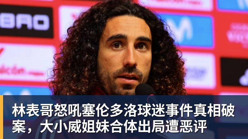 好博体育林表哥怒吼塞伦多洛球迷事件真相破案,大小威姐妹合体出局遭恶评 好博体育林表哥怒吼塞伦多洛球迷事件真相破案,大小威姐妹合体出局遭恶评