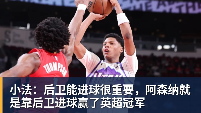 好博体育小法：后卫能进球很重要，阿森纳就是靠后卫进球赢了英超冠军