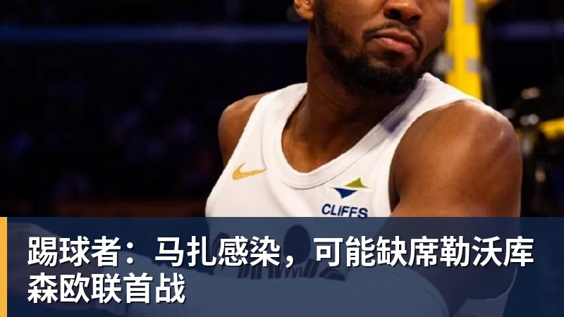 好博体育踢球者:马扎感染,可能缺席勒沃库森欧联首战 好博体育踢球者:马扎感染,可能缺席勒沃库森欧联首战