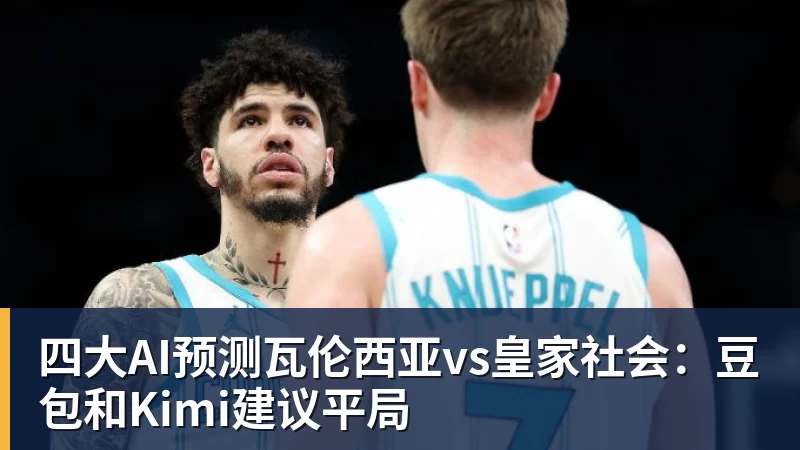 好博体育四大AI预测瓦伦西亚vs皇家社会:豆包和Kimi建议平局 好博体育四大AI预测瓦伦西亚vs皇家社会:豆包和Kimi建议平局