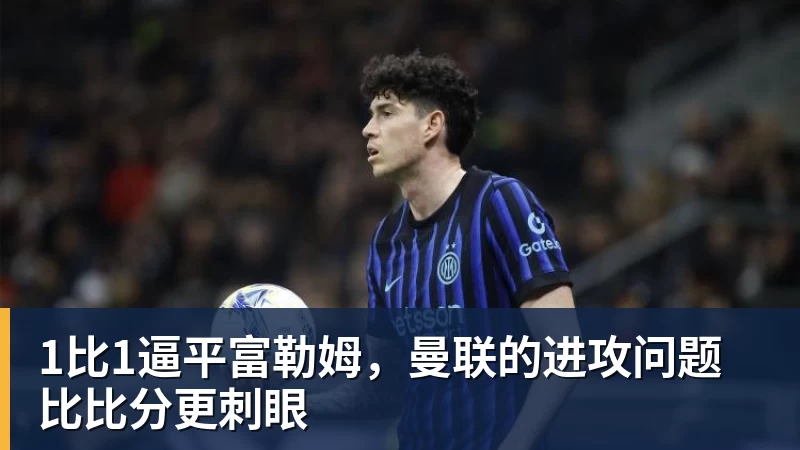 好博体育1比1逼平富勒姆，曼联的进攻问题比比分更刺眼