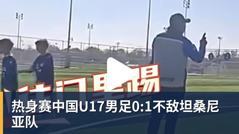 好博体育热身赛中国U17男足0:1不敌坦桑尼亚队