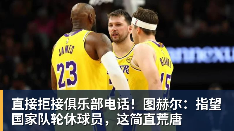 好博体育直接拒接俱乐部电话！图赫尔：指望国家队轮休球员，这简直荒唐