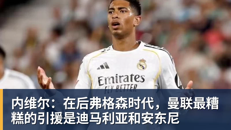 好博体育内维尔：在后弗格森时代，曼联最糟糕的引援是迪马利亚和安东尼