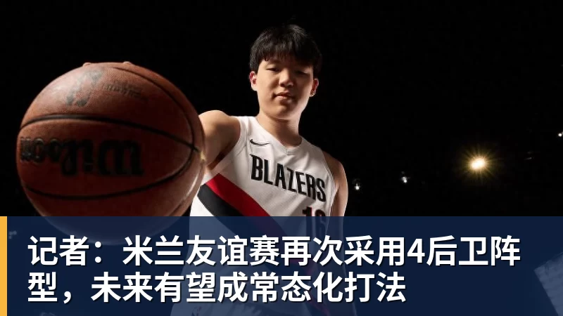好博体育记者：米兰友谊赛再次采用4后卫阵型，未来有望成常态化打法