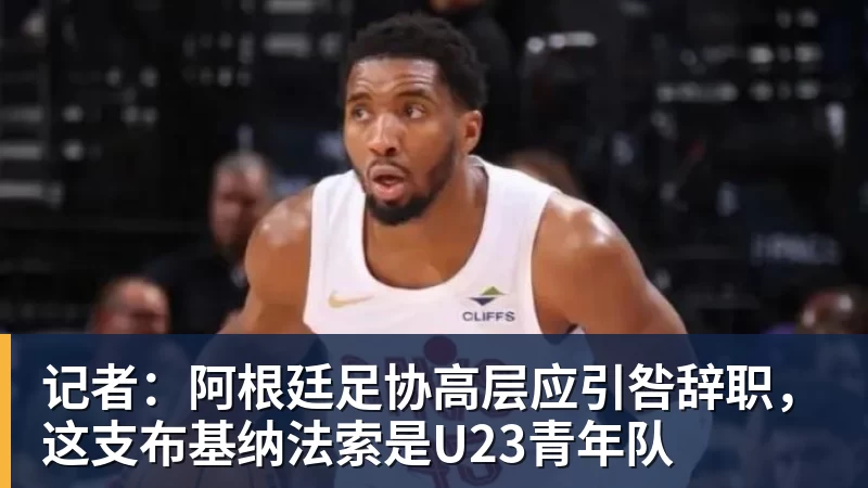 好博体育记者：阿根廷足协高层应引咎辞职，这支布基纳法索是U23青年队