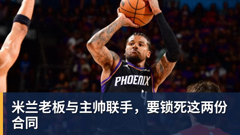 好博体育米兰老板与主帅联手,要锁死这两份合同 好博体育米兰老板与主帅联手,要锁死这两份合同