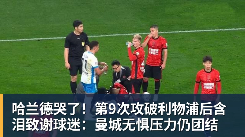 好博体育哈兰德哭了!第9次攻破利物浦后含泪致谢球迷:曼城无惧压力仍团结 好博体育哈兰德哭了!第9次攻破利物浦后含泪致谢球迷:曼城无惧压力仍团结