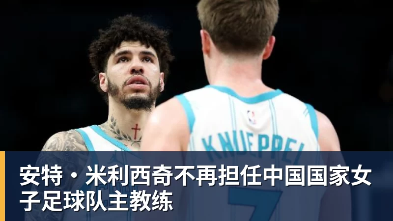 好博体育安特·米利西奇不再担任中国国家女子足球队主教练