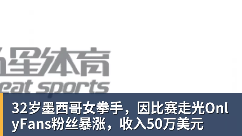 好博体育32岁墨西哥女拳手，因比赛走光OnlyFans粉丝暴涨，收入50万美元