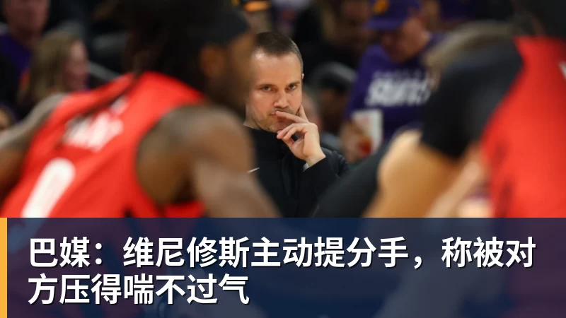 好博体育巴媒：维尼修斯主动提分手，称被对方压得喘不过气